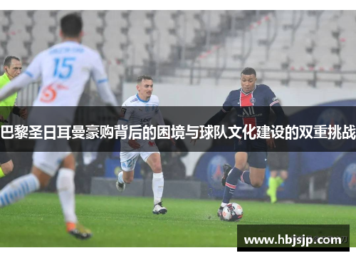 巴黎圣日耳曼豪购背后的困境与球队文化建设的双重挑战